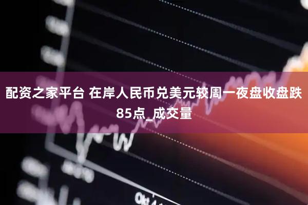 配资之家平台 在岸人民币兑美元较周一夜盘收盘跌85点_成交量