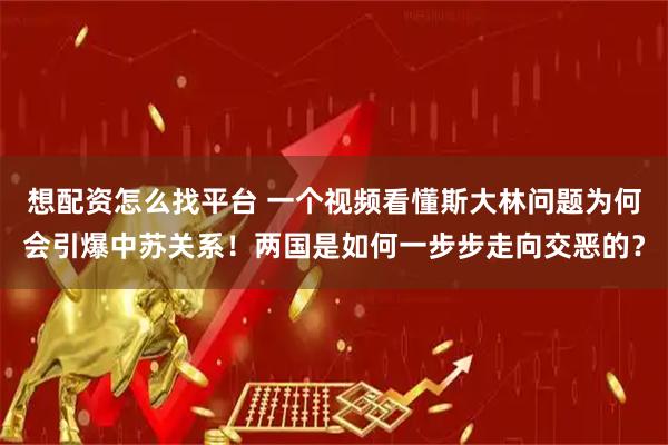 想配资怎么找平台 一个视频看懂斯大林问题为何会引爆中苏关系！两国是如何一步步走向交恶的？