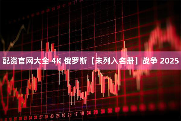 配资官网大全 4K 俄罗斯【未列入名册】战争 2025