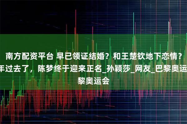 南方配资平台 早已领证结婚？和王楚钦地下恋情？4年过去了，陈梦终于迎来正名_孙颖莎_网友_巴黎奥运会