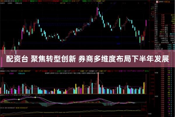 配资台 聚焦转型创新 券商多维度布局下半年发展