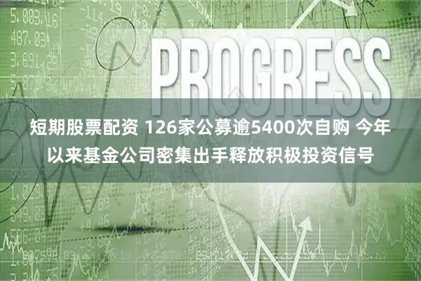 短期股票配资 126家公募逾5400次自购 今年以来基金公司密集出手释放积极投资信号