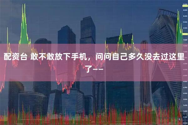配资台 敢不敢放下手机，问问自己多久没去过这里了——