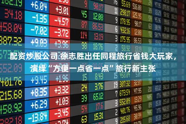 配资炒股公司 徐志胜出任同程旅行省钱大玩家，演绎“方便一点省一点”旅行新主张