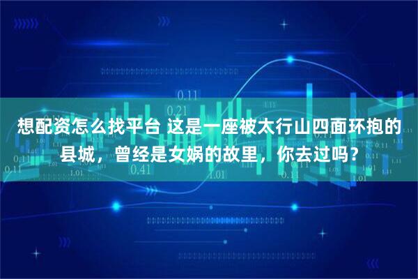 想配资怎么找平台 这是一座被太行山四面环抱的县城，曾经是女娲的故里，你去过吗？