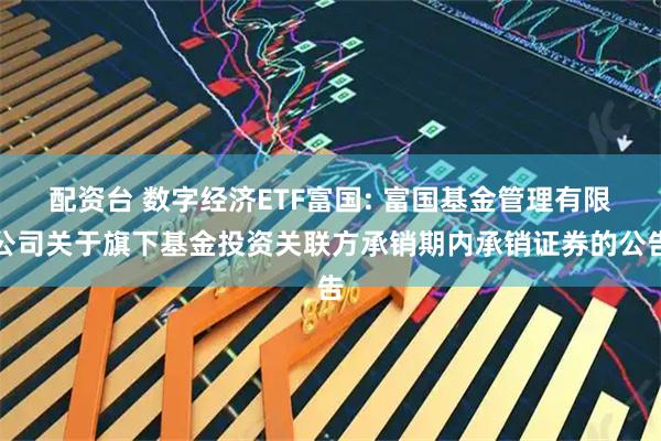 配资台 数字经济ETF富国: 富国基金管理有限公司关于旗下基金投资关联方承销期内承销证券的公告