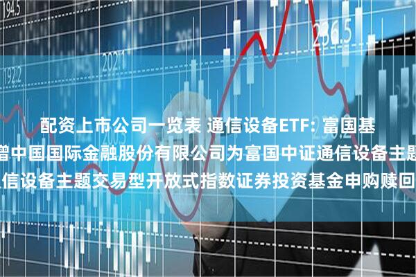 配资上市公司一览表 通信设备ETF: 富国基金管理有限公司关于新增中国国际金融股份有限公司为富国中证通信设备主题交易型开放式指数证券投资基金申购赎回代理券商的公告