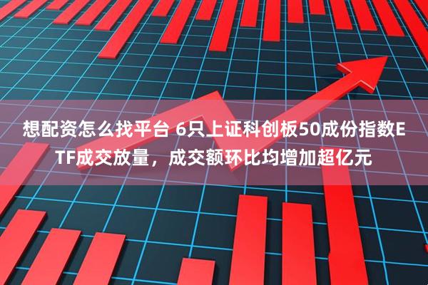 想配资怎么找平台 6只上证科创板50成份指数ETF成交放量，成交额环比均增加超亿元