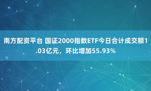 南方配资平台 国证2000指数ETF今日合计成交额1.03亿元，环比增加55.93%