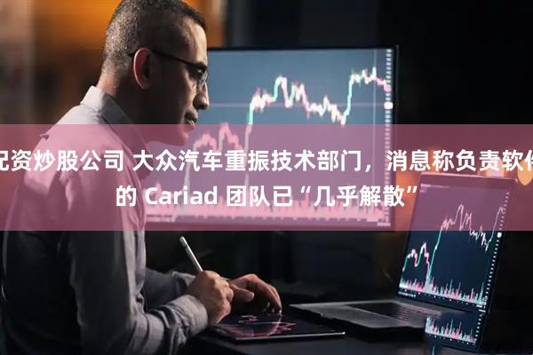 配资炒股公司 大众汽车重振技术部门，消息称负责软件的 Cariad 团队已“几乎解散”