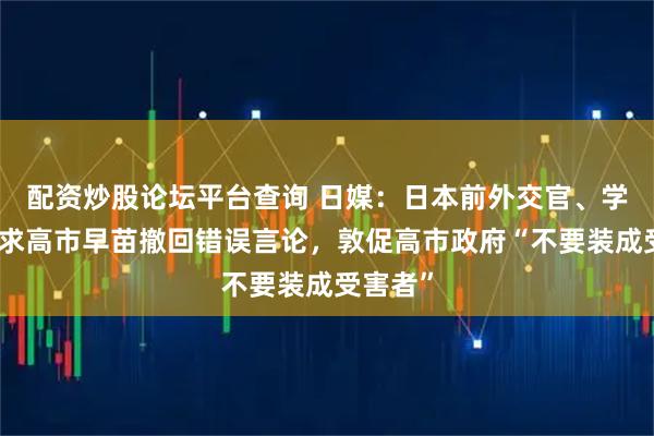 配资炒股论坛平台查询 日媒：日本前外交官、学者等要求高市早苗撤回错误言论，敦促高市政府“不要装成受害者”