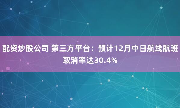 配资炒股公司 第三方平台：预计12月中日航线航班取消率达30.4%