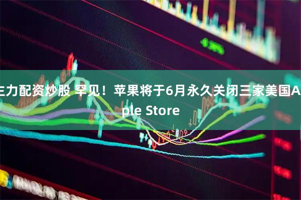 主力配资炒股 罕见！苹果将于6月永久关闭三家美国Apple Store